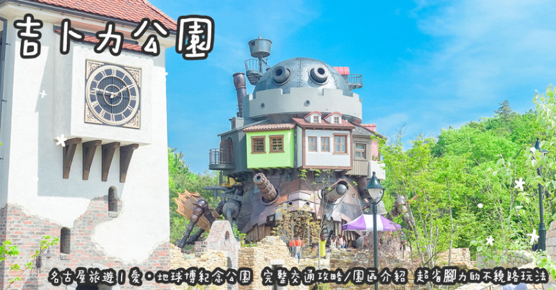 日本名古屋旅遊。吉卜力公園  愛・地球博紀念公園  完整交通攻略/園區介紹  超省腳力的不繞路玩法